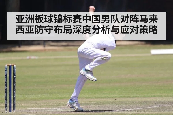 亚洲板球锦标赛中国男队对阵马来西亚防守布局深度分析与应对策略