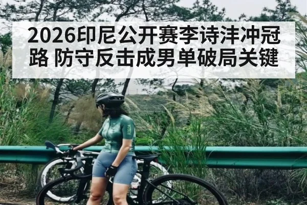 2026印尼公开赛李诗沣冲冠路 防守反击成男单破局关键