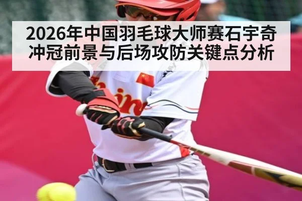 2026年中国羽毛球大师赛石宇奇冲冠前景与后场攻防关键点分析