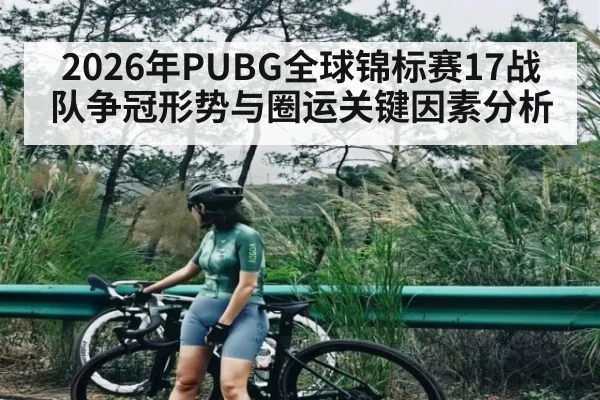 2026年PUBG全球锦标赛17战队争冠形势与圈运关键因素分析