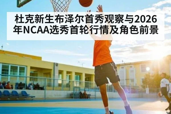 杜克新生布泽尔首秀观察与2026年NCAA选秀首轮行情及角色前景